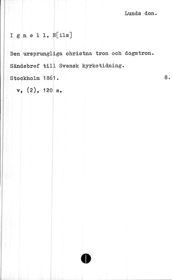  ﻿Lunds don
Ignell, N[ils]
Den ursprungliga christna tron och dogmtron.
Sändebref till Svensk kyrkotidning.
Stockholm 1861.	8.

(2), 120
S'